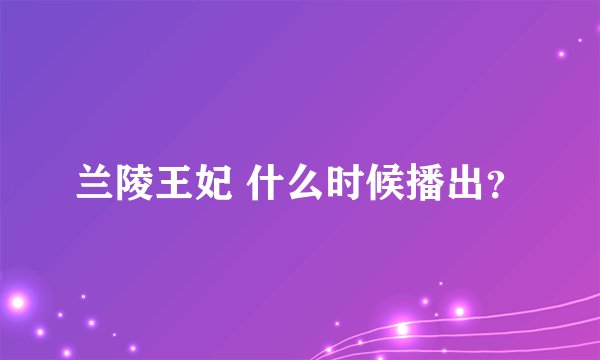 兰陵王妃 什么时候播出？