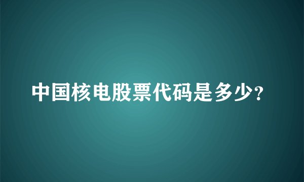 中国核电股票代码是多少？