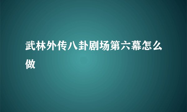 武林外传八卦剧场第六幕怎么做