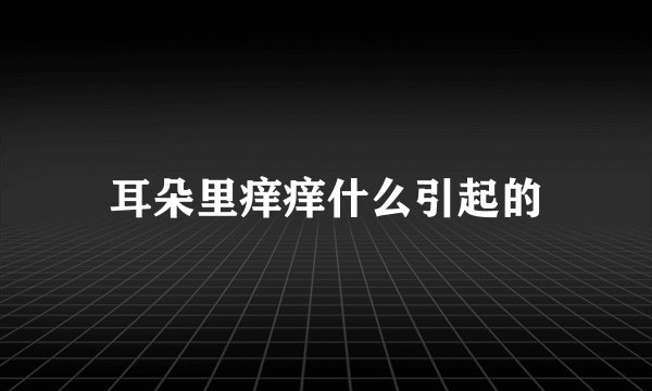耳朵里痒痒什么引起的