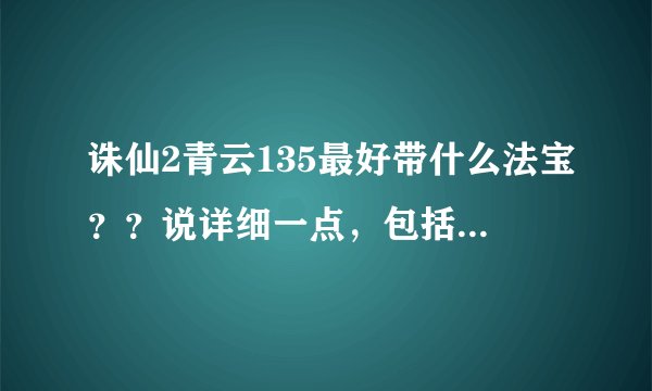 诛仙2青云135最好带什么法宝？？说详细一点，包括法宝所带的技能和属性，以及如何得到