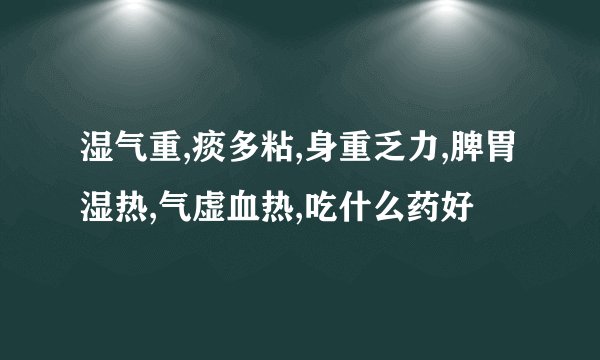 湿气重,痰多粘,身重乏力,脾胃湿热,气虚血热,吃什么药好