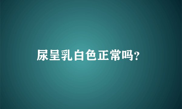 尿呈乳白色正常吗？