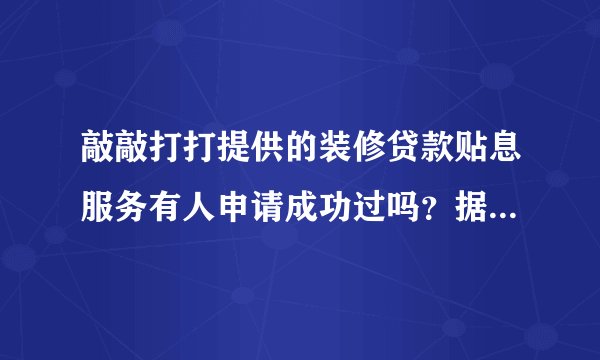 敲敲打打提供的装修贷款贴息服务有人申请成功过吗?据说最高可以有20000元的补贴?想申请一下 难吗