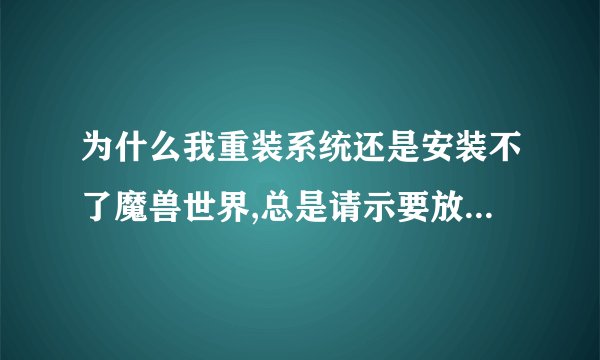 为什么我重装系统还是安装不了魔兽世界,总是请示要放进魔兽世界光盘。请求那位大哥帮帮我！谢谢！
