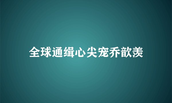 全球通缉心尖宠乔歆羡