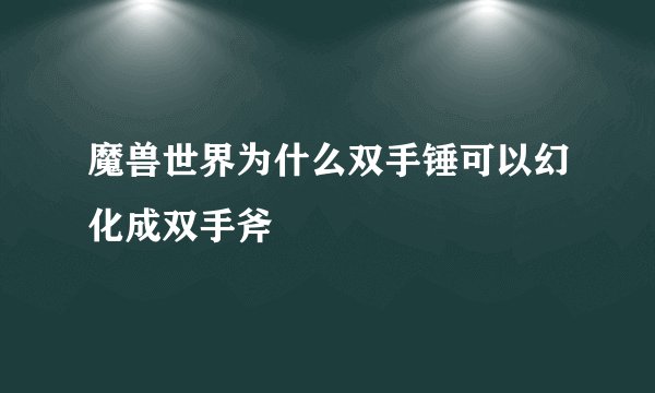 魔兽世界为什么双手锤可以幻化成双手斧