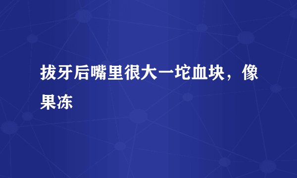 拔牙后嘴里很大一坨血块，像果冻
