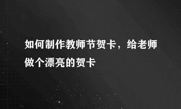 如何制作教师节贺卡，给老师做个漂亮的贺卡