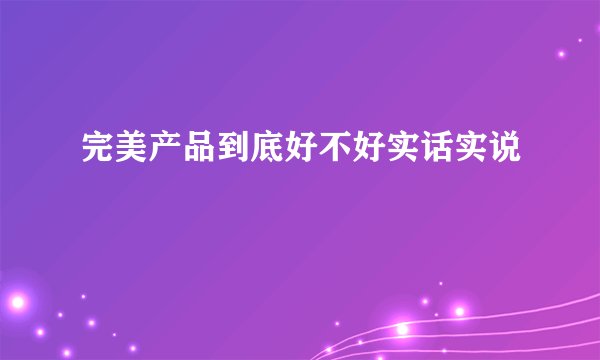 完美产品到底好不好实话实说