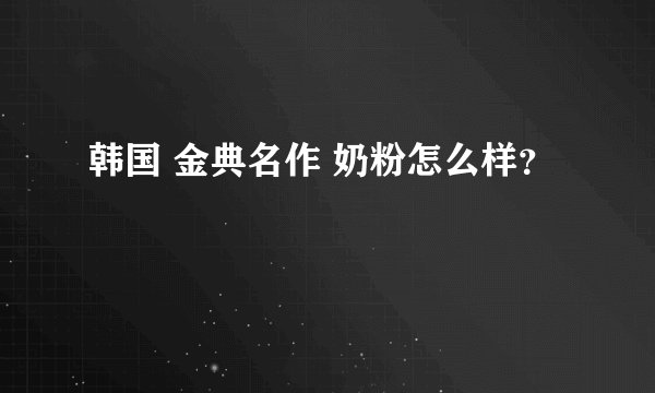 韩国 金典名作 奶粉怎么样？