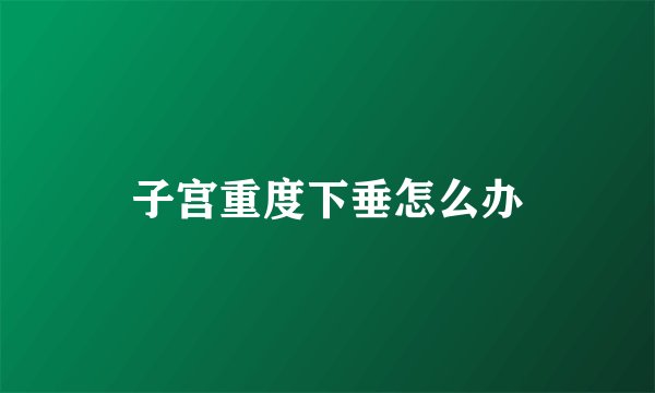 子宫重度下垂怎么办