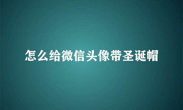 怎么给微信头像带圣诞帽