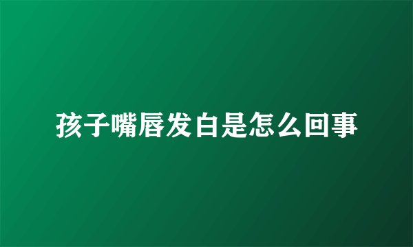 孩子嘴唇发白是怎么回事