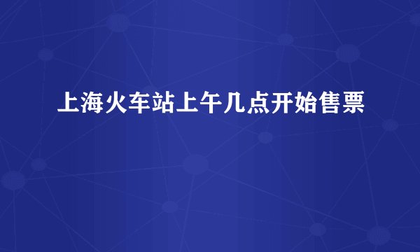 上海火车站上午几点开始售票