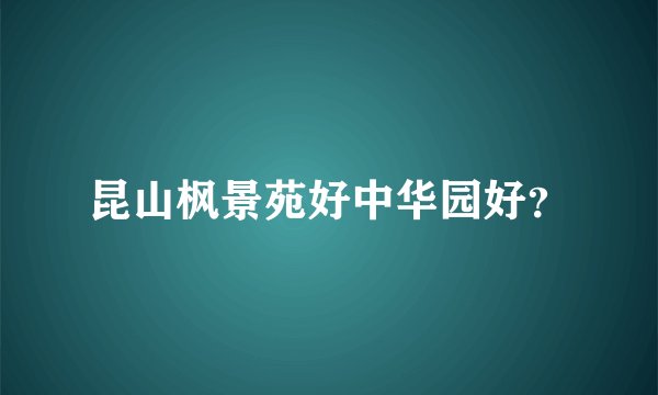 昆山枫景苑好中华园好？