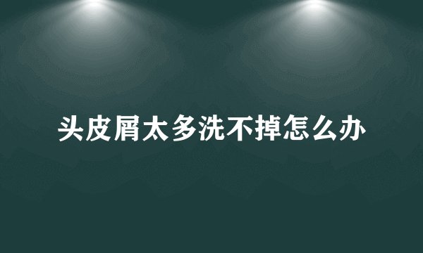 头皮屑太多洗不掉怎么办