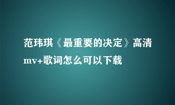 范玮琪《最重要的决定》高清mv+歌词怎么可以下载