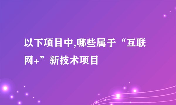 以下项目中,哪些属于“互联网+”新技术项目