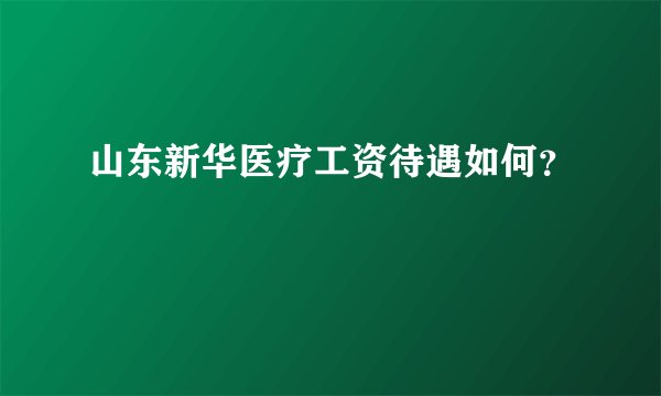 山东新华医疗工资待遇如何？