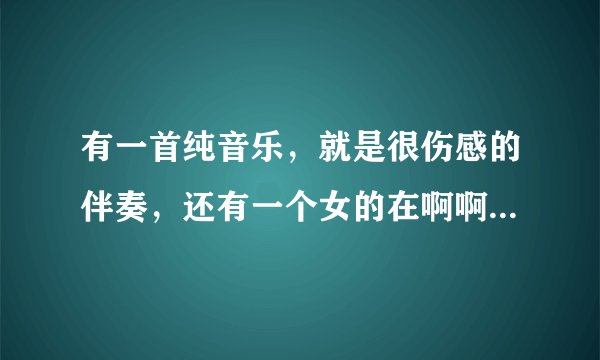 有一首纯音乐,就是很伤感的伴奏,还有一个女的在啊啊啊的唱,很平缓的,不是天空之城,也不是再见警察?