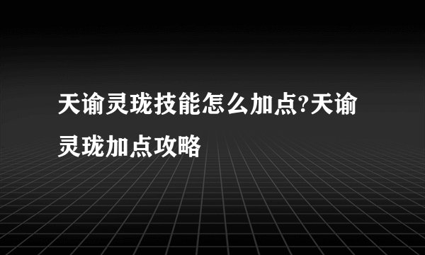 天谕灵珑技能怎么加点?天谕灵珑加点攻略