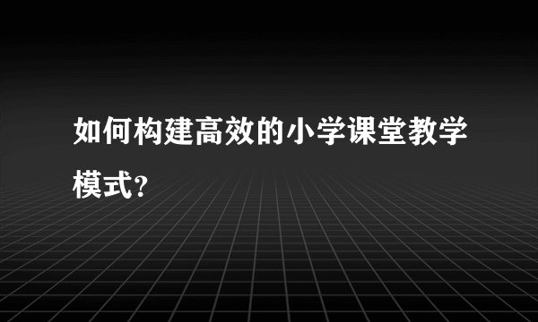 如何构建高效的小学课堂教学模式？