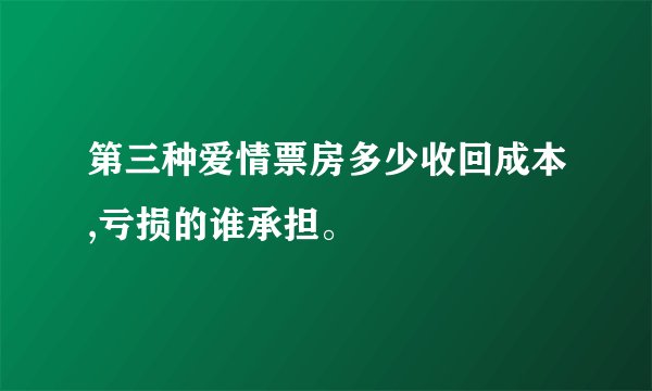第三种爱情票房多少收回成本,亏损的谁承担。