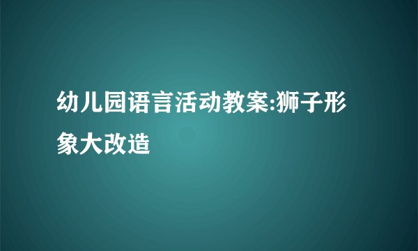 幼儿园语言活动教案:狮子形象大改造
