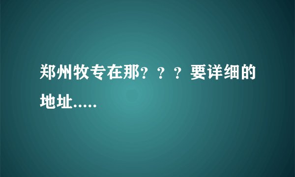 郑州牧专在那？？？要详细的地址.....