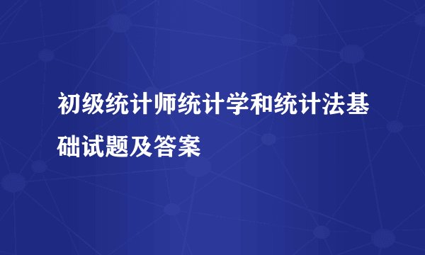 初级统计师统计学和统计法基础试题及答案