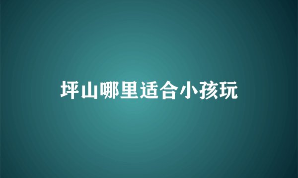 坪山哪里适合小孩玩