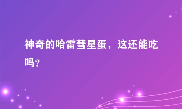神奇的哈雷彗星蛋，这还能吃吗？