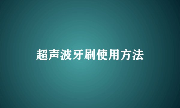 超声波牙刷使用方法