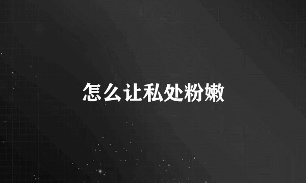 怎么让私处粉嫩