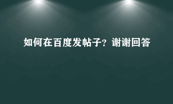 如何在百度发帖子？谢谢回答
