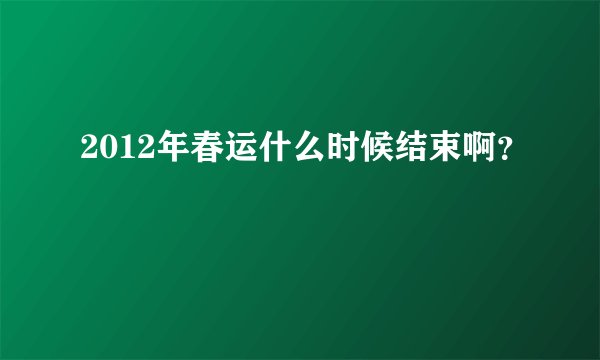 2012年春运什么时候结束啊？