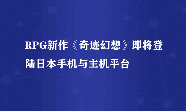 RPG新作《奇迹幻想》即将登陆日本手机与主机平台