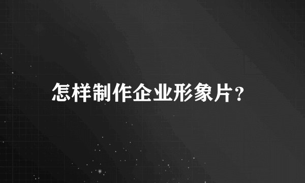 怎样制作企业形象片？