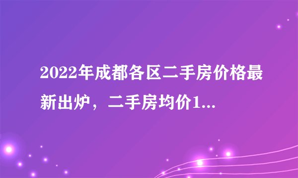 2022年成都各区二手房价格最新出炉，二手房均价14031元平米