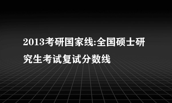 2013考研国家线:全国硕士研究生考试复试分数线