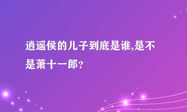 逍遥侯的儿子到底是谁,是不是萧十一郎？