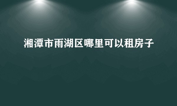 湘潭市雨湖区哪里可以租房子