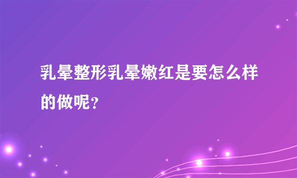 乳晕整形乳晕嫩红是要怎么样的做呢？