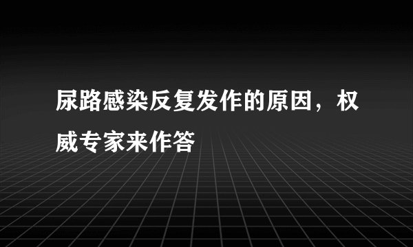 尿路感染反复发作的原因，权威专家来作答