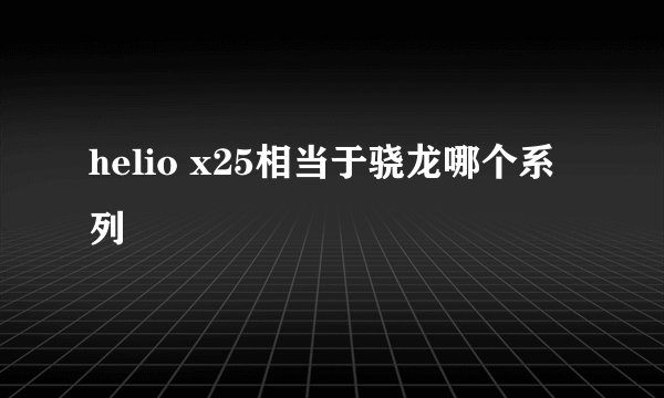helio x25相当于骁龙哪个系列