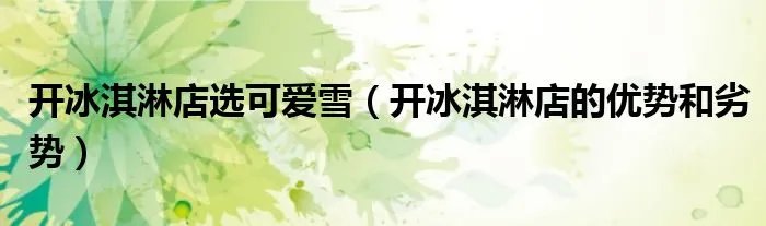 开冰淇淋店选可爱雪（开冰淇淋店的优势和劣势）