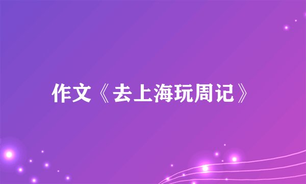 作文《去上海玩周记》
