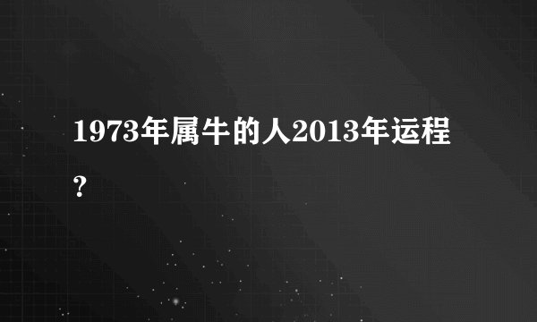 1973年属牛的人2013年运程？
