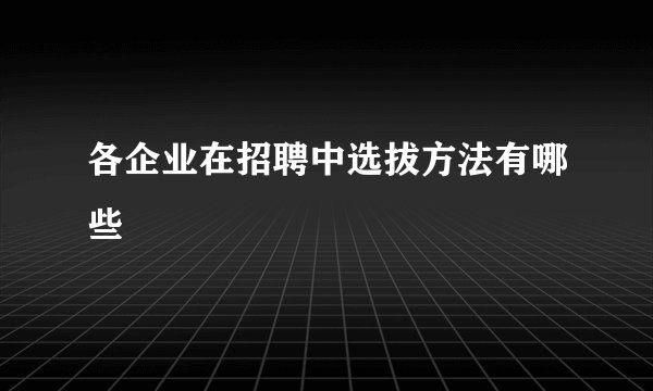 各企业在招聘中选拔方法有哪些